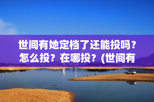 世间有她定档了还能投吗？怎么投？在哪投？(世间有她为什么撤档了)
