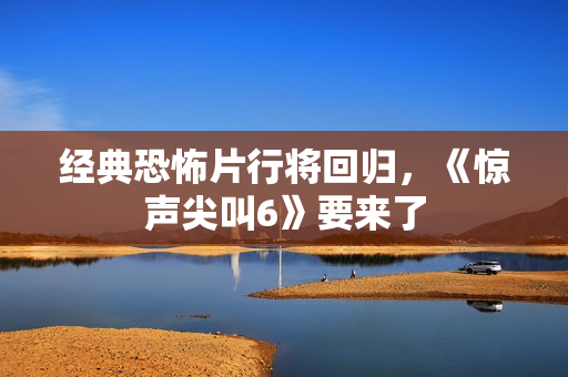 经典恐怖片行将回归,《惊声尖叫6》要来了 经典恐怖片行将回归,《惊声尖叫6》要来了