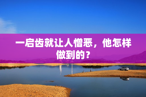 一启齿就让人憎恶，他怎样做到的？