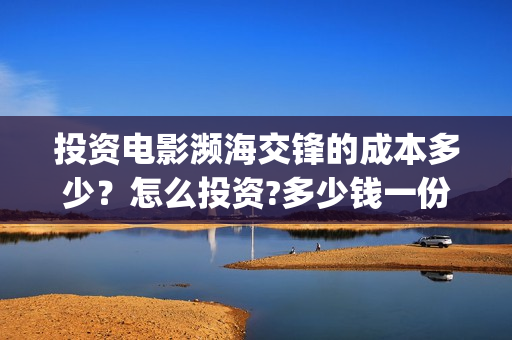 投资电影濒海交锋的成本多少?怎么投资?多少钱一份(电影濒海交锋可以投资吗?) 投资电影濒海交锋的成本多少?怎么投资?多少钱一份(电影濒海交锋可以投资吗?)