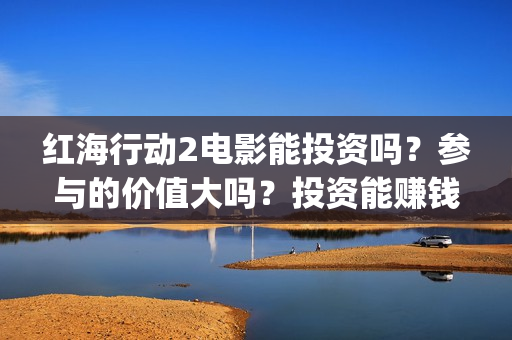 红海行动2电影能投资吗？参与的价值大吗？投资能赚钱多少钱？(红海行动2电影播放在线观看)
