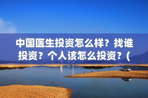 中国医生投资怎么样?找谁投资?个人该怎么投资?(中国医生投资方有哪些) 中国医生投资怎么样?找谁投资?个人该怎么投资?(中国医生投资方有哪些)