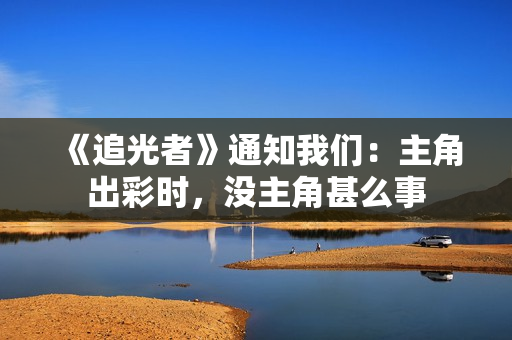 《追光者》通知我们：主角出彩时，没主角甚么事