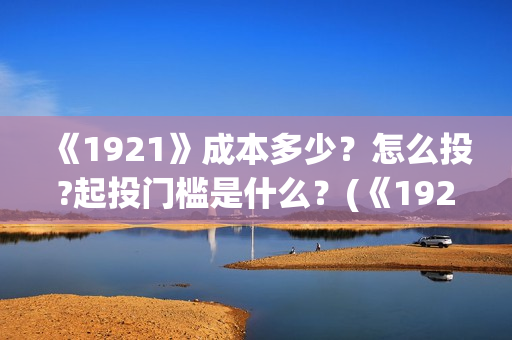《1921》成本多少？怎么投?起投门槛是什么？(《1921》讲述了什么故事)