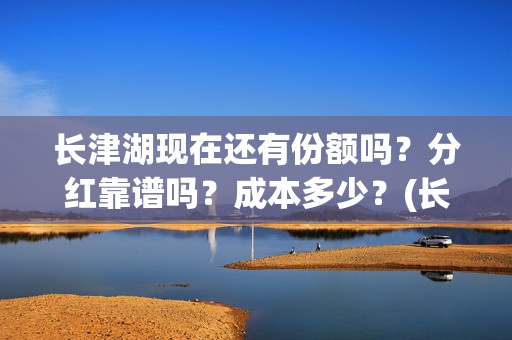 长津湖现在还有份额吗?分红靠谱吗?成本多少?(长津湖现在什么样) 长津湖现在还有份额吗?分红靠谱吗?成本多少?(长津湖现在什么样)