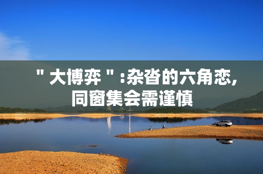 ＂大博弈＂:杂沓的六角恋,同窗集会需谨慎