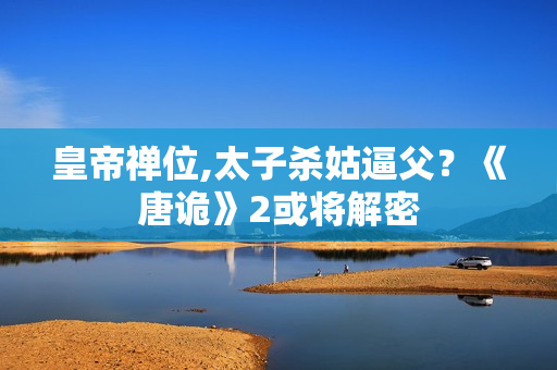 皇帝禅位,太子杀姑逼父？《唐诡》2或将解密