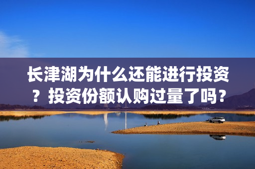 长津湖为什么还能进行投资？投资份额认购过量了吗？(长津湖为什么那么长时间)