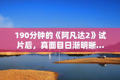 190分钟的《阿凡达2》试片后，真面目日渐明晰…