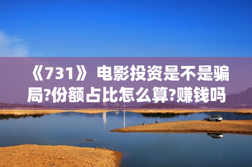 《731》 电影投资是不是骗局?份额占比怎么算?赚钱吗?(731电影简介)