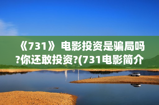 《731》 电影投资是骗局吗?你还敢投资?(731电影简介)