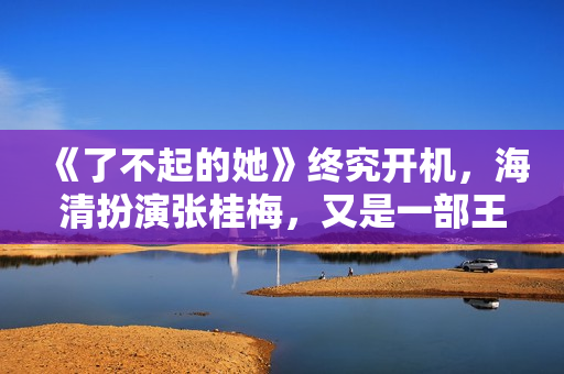 《了不起的她》终究开机，海清扮演张桂梅，又是一部王炸电影