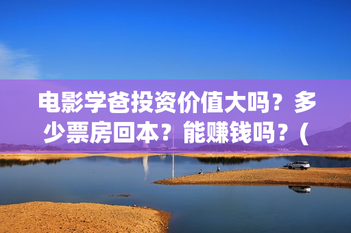 电影学爸投资价值大吗？多少票房回本？能赚钱吗？(学爸电影演员)