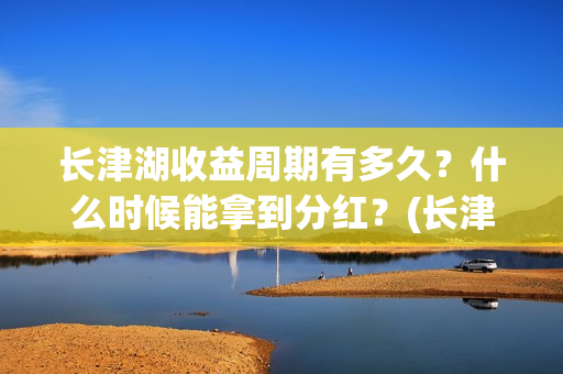 长津湖收益周期有多久？什么时候能拿到分红？(长津湖投资收益)