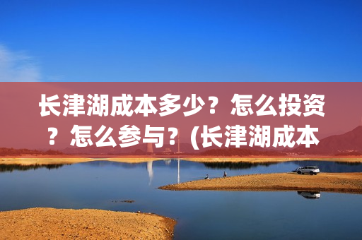 长津湖成本多少？怎么投资？怎么参与？(长津湖成本高值得投资吗)