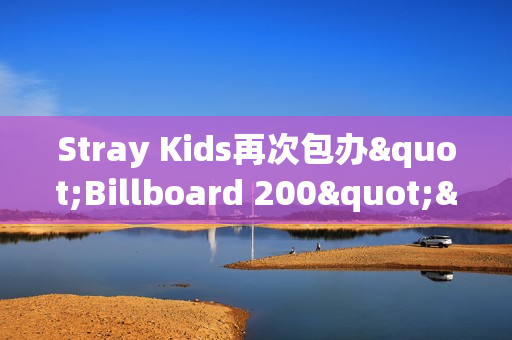 Stray Kids再次包办"Billboard 200"&“Artist 100”一名！印证全球人气！