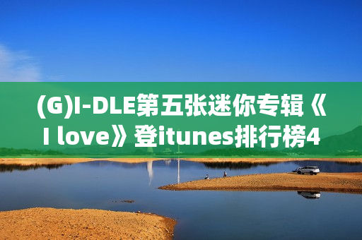 (G)I-DLE第五张迷你专辑《I love》登itunes排行榜40个区域排名一名！