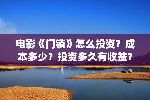 电影《门锁》怎么投资？成本多少？投资多久有收益？(电影《门锁》怎么拍的)