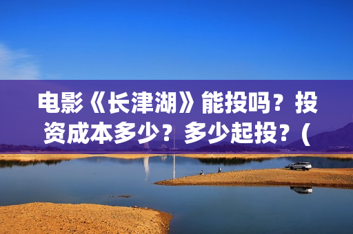 电影《长津湖》能投吗？投资成本多少？多少起投？(电影《长津湖》完整版播放)