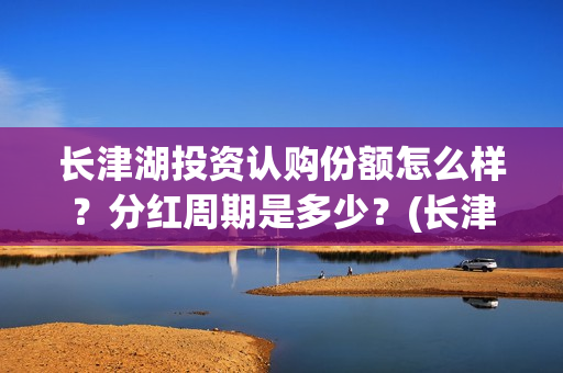 长津湖投资认购份额怎么样?分红周期是多少?(长津湖投资认购股票) 长津湖投资认购份额怎么样?分红周期是多少?(长津湖投资认购股票)