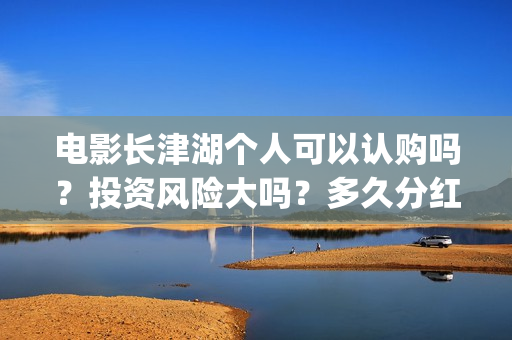 电影长津湖个人可以认购吗？投资风险大吗？多久分红？(电影长津湖演职员表)