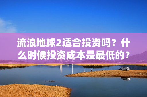 流浪地球2适合投资吗？什么时候投资成本是最低的？(流浪地球适合什么年龄)
