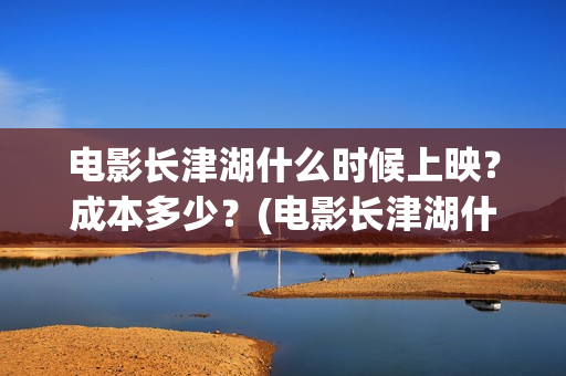 电影长津湖什么时候上映？成本多少？(电影长津湖什么内容)