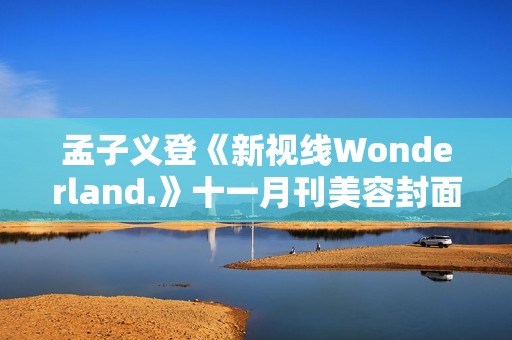 孟子义登《新视线Wonderland.》十一月刊美容封面 散步童真乐土感触感染复古韶光
