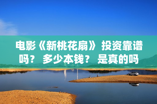 电影《新桃花扇》 投资靠谱吗？ 多少本钱？ 是真的吗？(新桃花扇电影2020)
