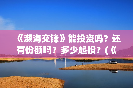 《濒海交锋》能投资吗？还有份额吗？多少起投？(《濒海交锋》能看到什么)