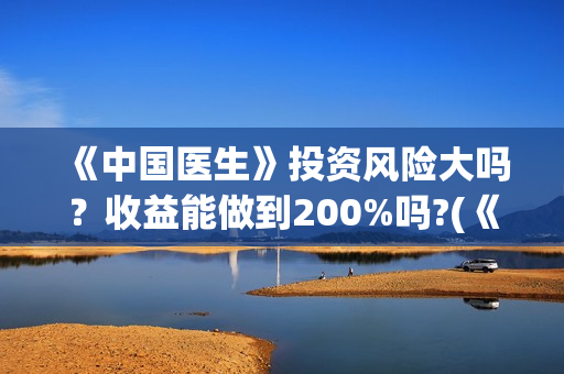 《中国医生》投资风险大吗？收益能做到200%吗?(《中国医生》发布终极预告)