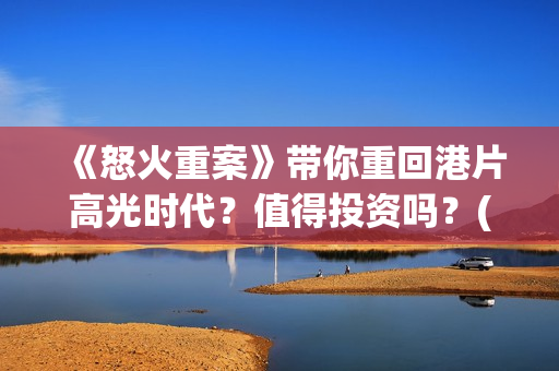 《怒火重案》带你重回港片高光时代？值得投资吗？(怒火重案看哭了)