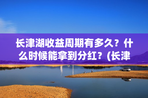 长津湖收益周期有多久？什么时候能拿到分红？(长津湖收益公司)