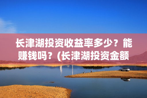 长津湖投资收益率多少?能赚钱吗?(长津湖投资金额) 长津湖投资收益率多少?能赚钱吗?(长津湖投资金额)