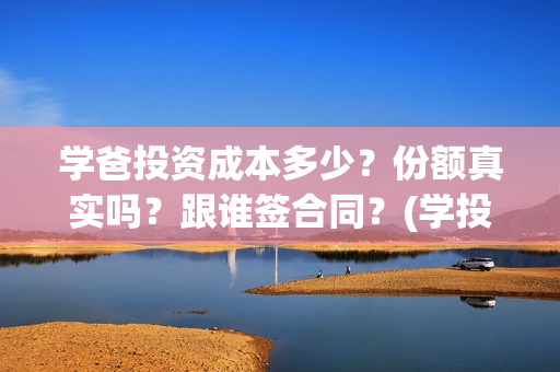 学爸投资成本多少？份额真实吗？跟谁签合同？(学投资有用吗)