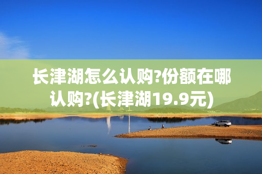 长津湖怎么认购?份额在哪认购?(长津湖19.9元)
