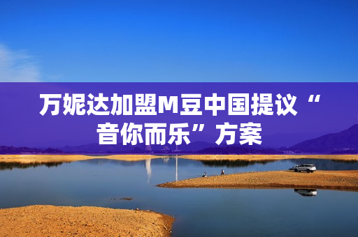 万妮达加盟M豆中国提议“音你而乐”方案