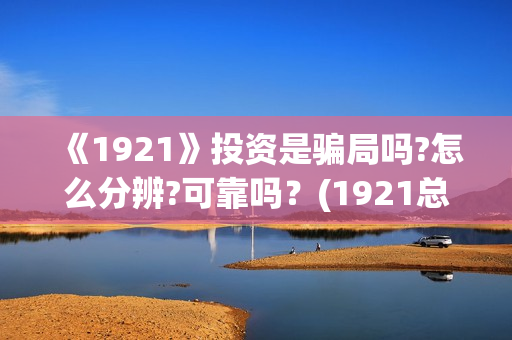 《1921》投资是骗局吗?怎么分辨?可靠吗？(1921总投资多少)