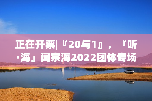 正在开票|『20与1』,『听·海』闫宗海2022团体专场——暨听海阁一周年生日专场 正在开票|『20与1』,『听·海』闫宗海2022团体专场——暨听海阁一周年生日专场
