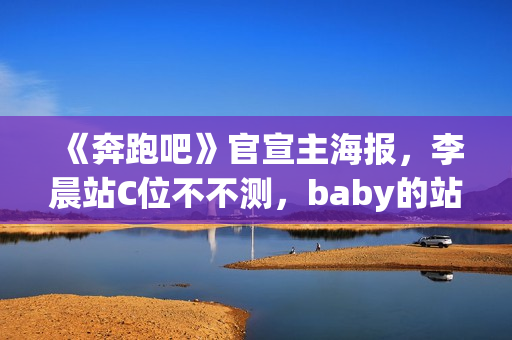 《奔跑吧》官宣主海报，李晨站C位不不测，baby的站位却亮了
