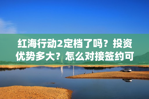 红海行动2定档了吗？投资优势多大？怎么对接签约可信度高的公司？(红海行动2讲的什么)