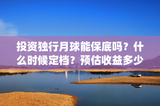 投资独行月球能保底吗？什么时候定档？预估收益多少(《独行月球》)