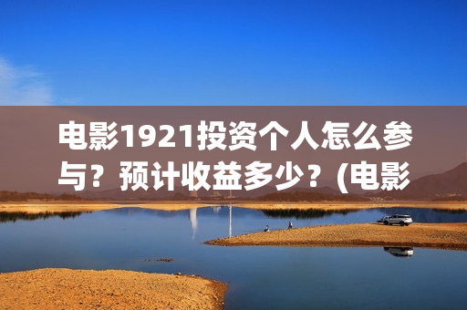 电影1921投资个人怎么参与？预计收益多少？(电影1921总投资)