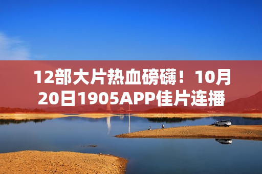 12部大片热血磅礴！10月20日1905APP佳片连播