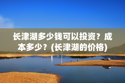长津湖多少钱可以投资?成本多少?(长津湖的价格) 长津湖多少钱可以投资?成本多少?(长津湖的价格)