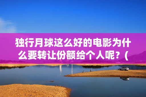 独行月球这么好的电影为什么要转让份额给个人呢？(独行月球发行方)