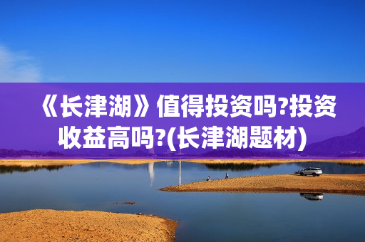《长津湖》值得投资吗?投资收益高吗?(长津湖题材)