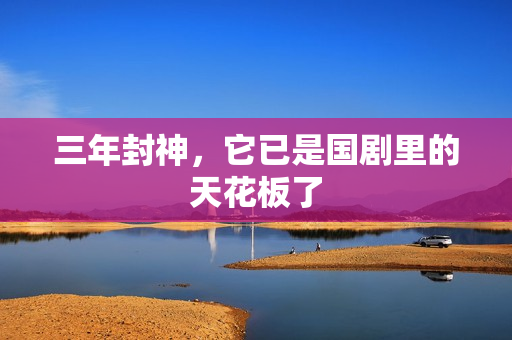 三年封神,它已是国剧里的天花板了 三年封神,它已是国剧里的天花板了