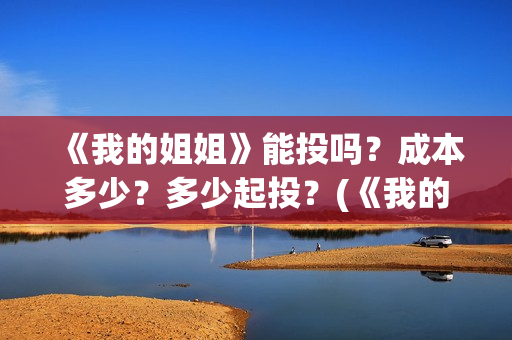 《我的姐姐》能投吗？成本多少？多少起投？(《我的姐姐》:女性议题的戏剧化表达)