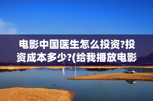 电影中国医生怎么投资?投资成本多少?(给我播放电影中国医生)